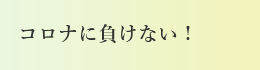 コロナに負けない!